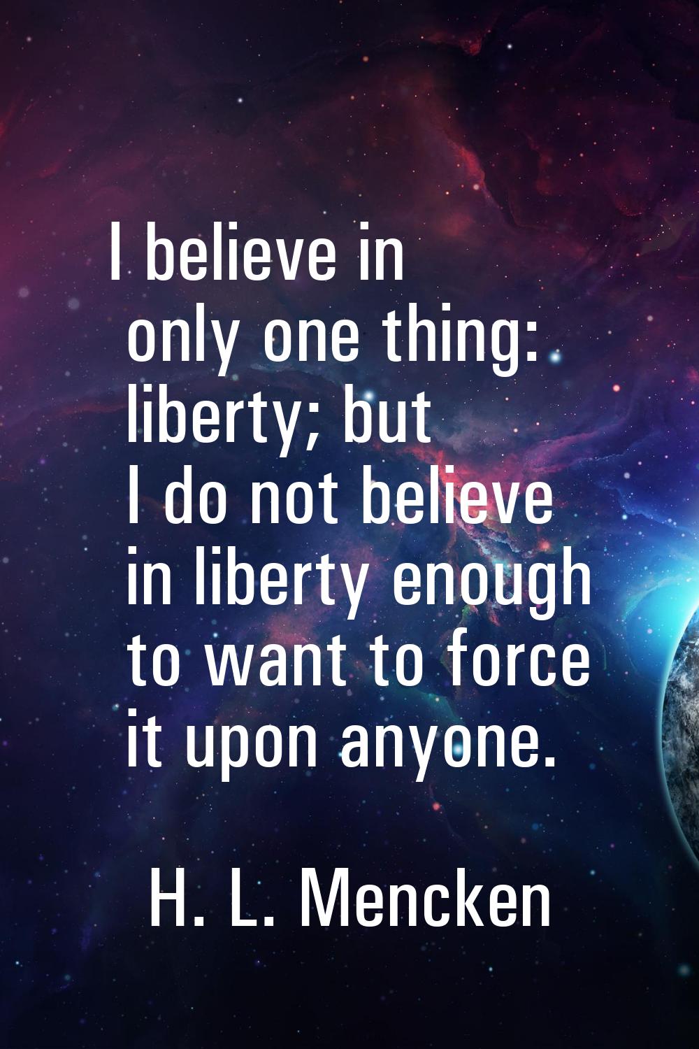 I believe in only one thing: liberty; but I do not believe in liberty enough to want to force it up