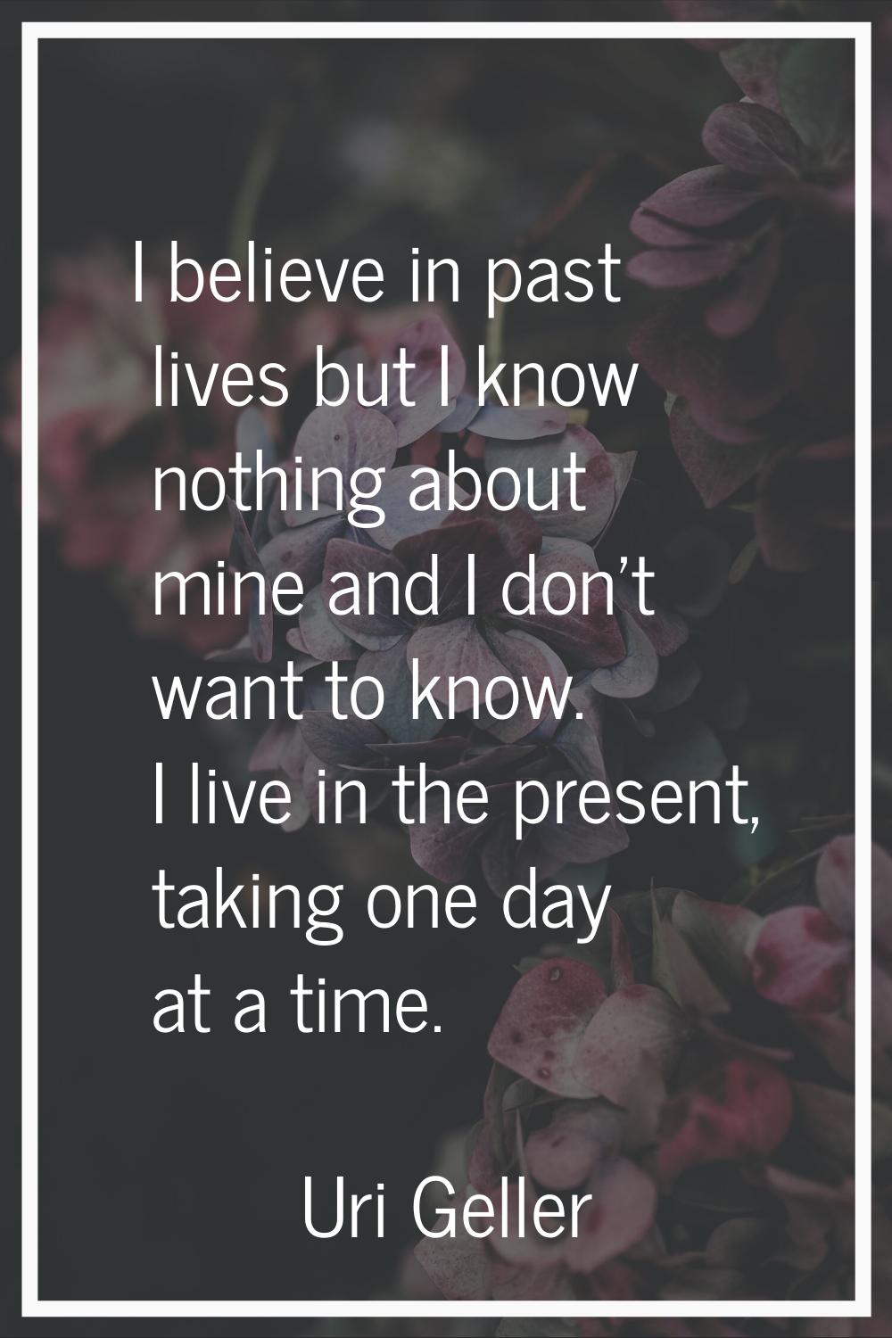 I believe in past lives but I know nothing about mine and I don't want to know. I live in the prese