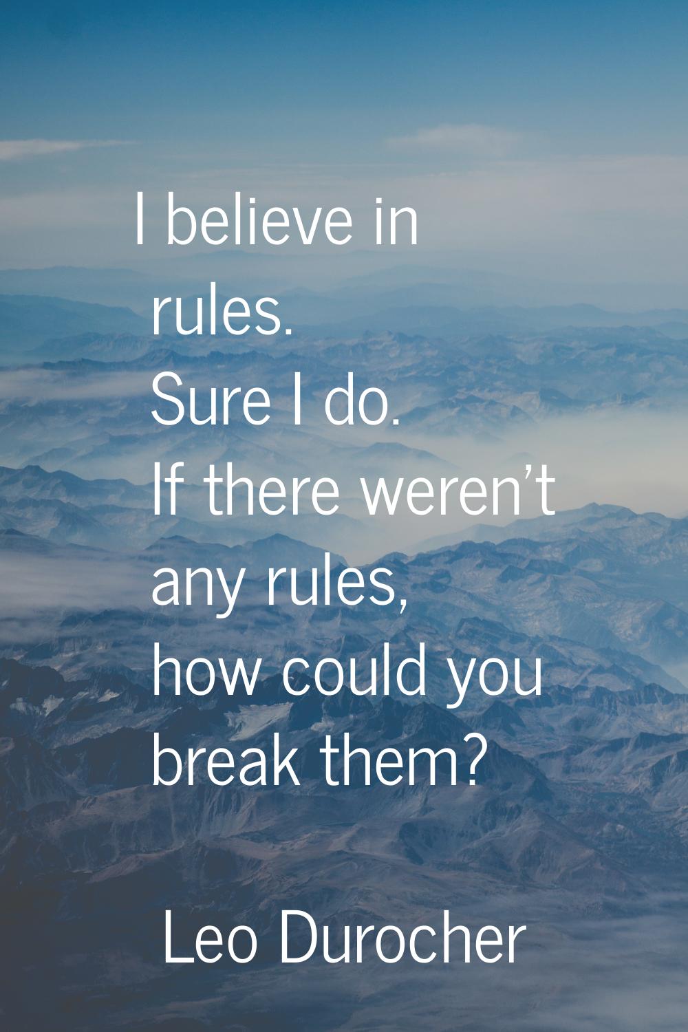 I believe in rules. Sure I do. If there weren't any rules, how could you break them?