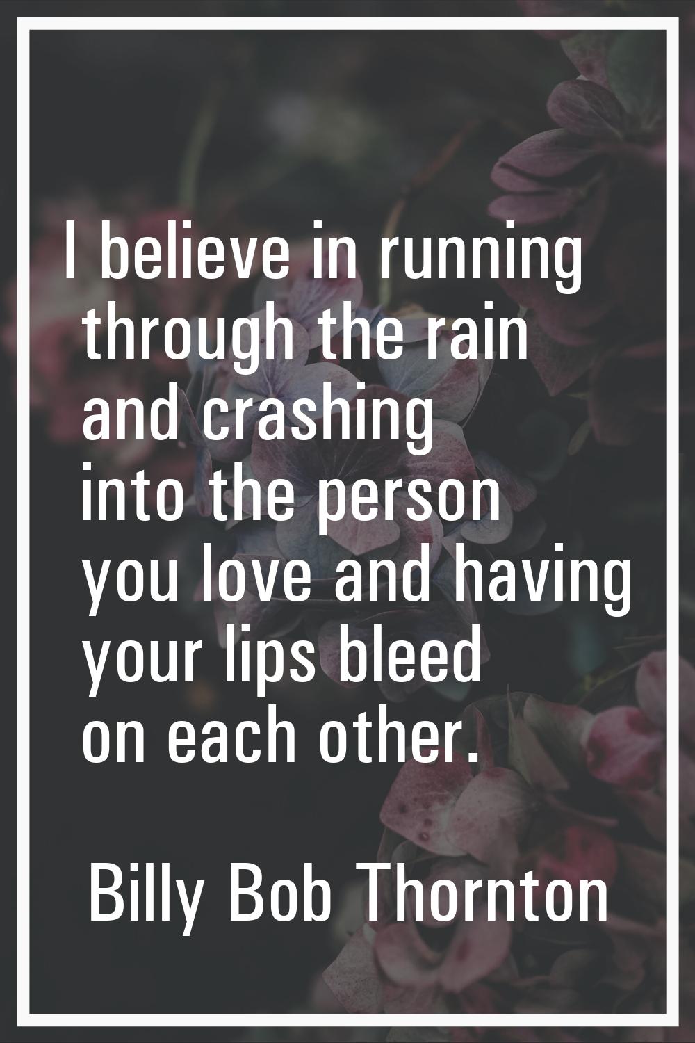 I believe in running through the rain and crashing into the person you love and having your lips bl