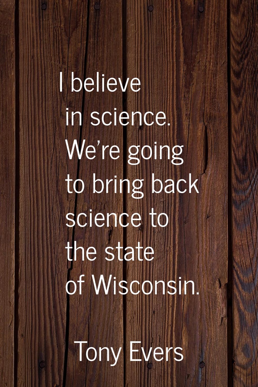 I believe in science. We're going to bring back science to the state of Wisconsin.
