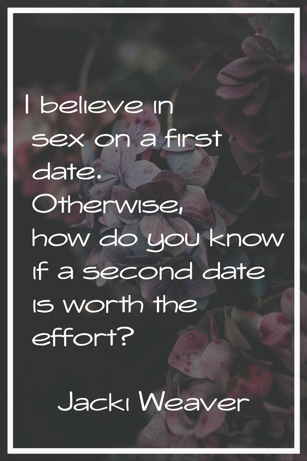 I believe in sex on a first date. Otherwise, how do you know if a second date is worth the effort?