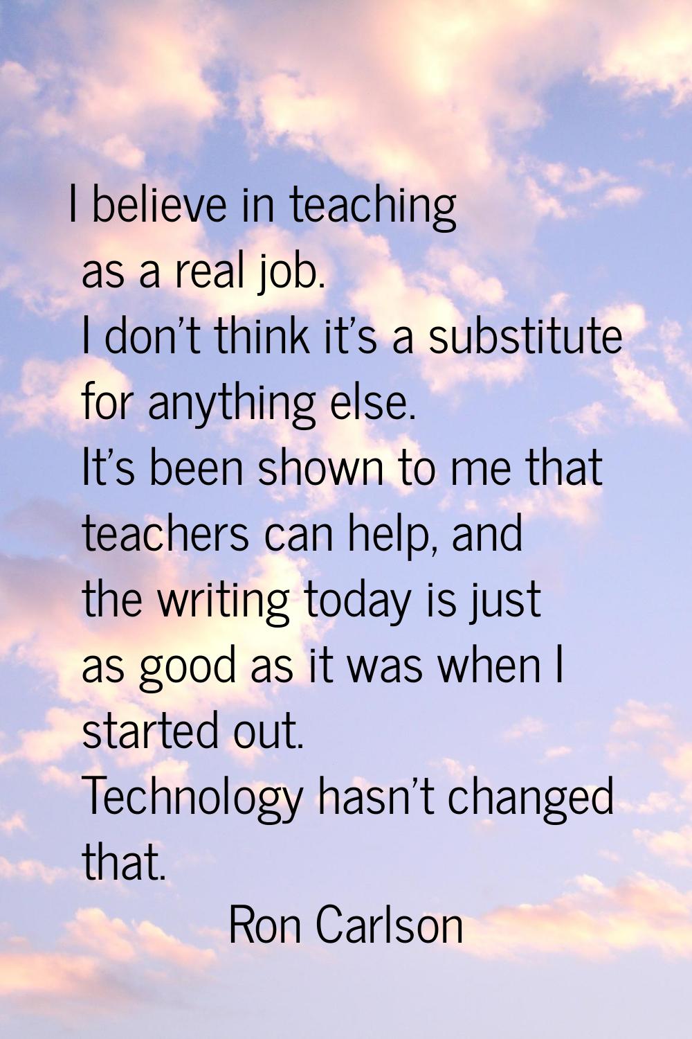 I believe in teaching as a real job. I don't think it's a substitute for anything else. It's been s