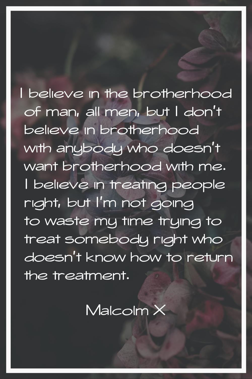 I believe in the brotherhood of man, all men, but I don't believe in brotherhood with anybody who d