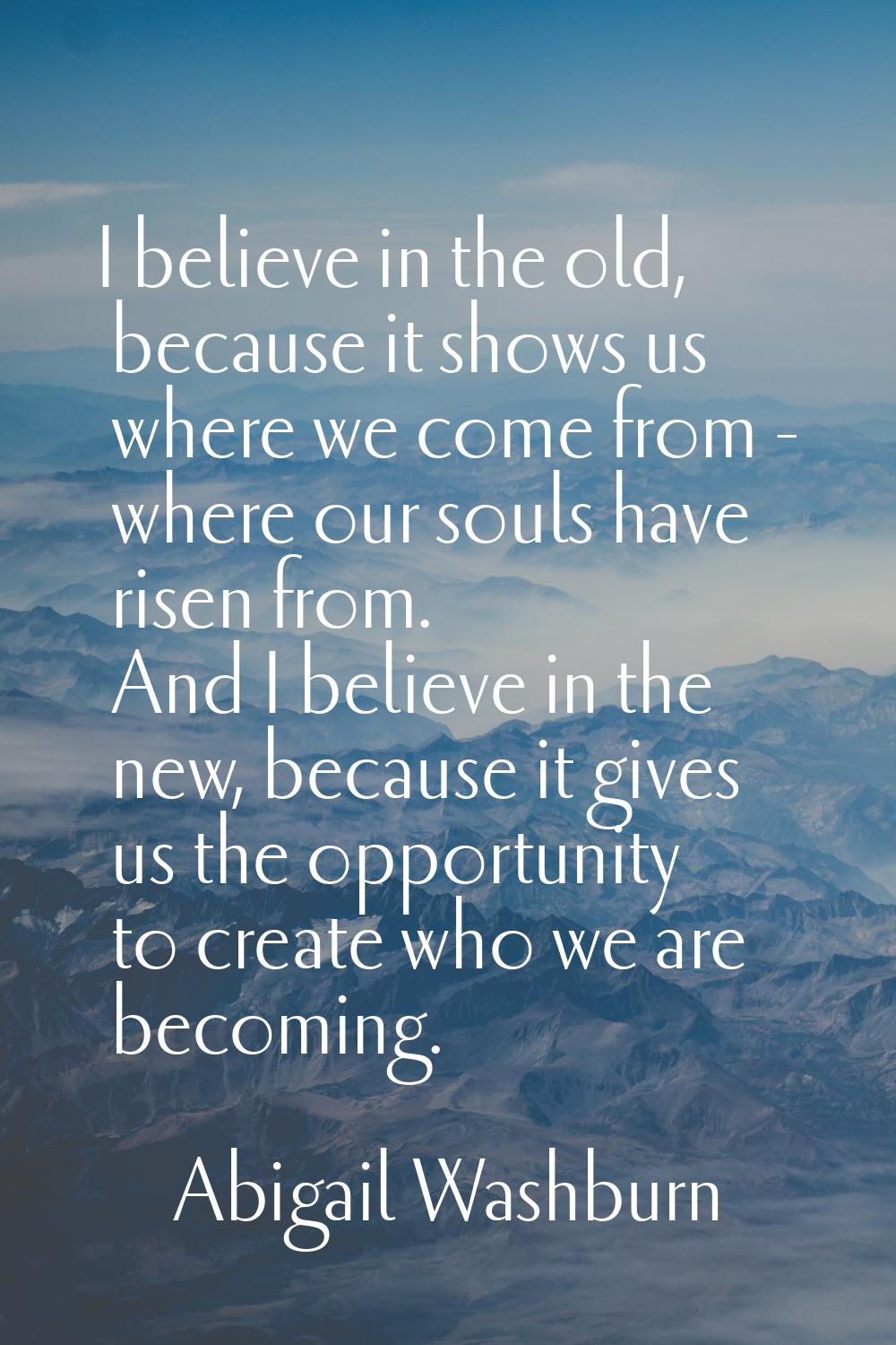I believe in the old, because it shows us where we come from - where our souls have risen from. And