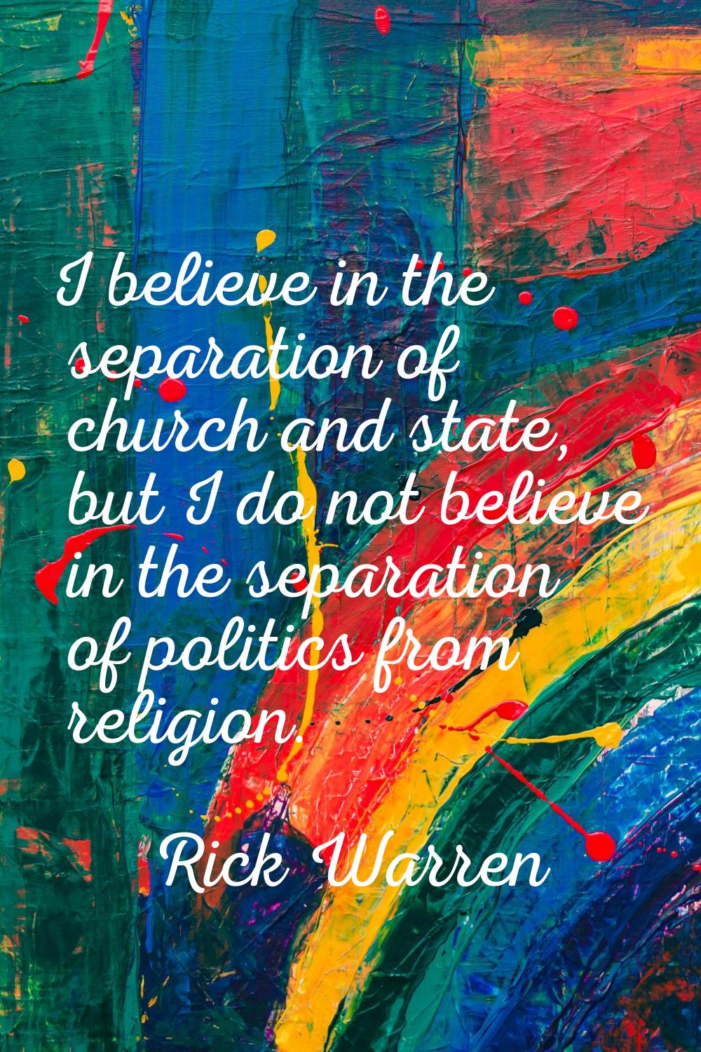 I believe in the separation of church and state, but I do not believe in the separation of politics