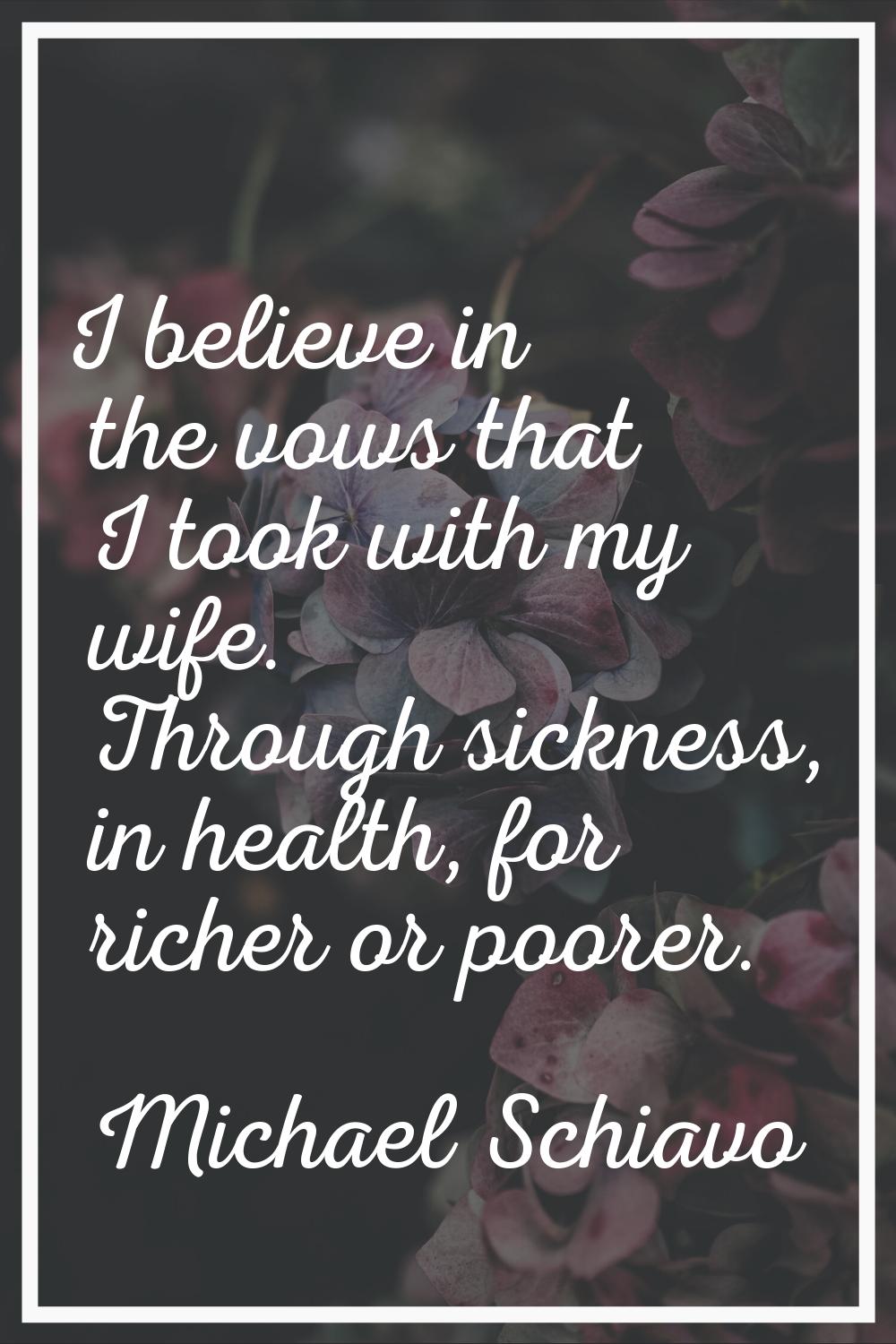 I believe in the vows that I took with my wife. Through sickness, in health, for richer or poorer.