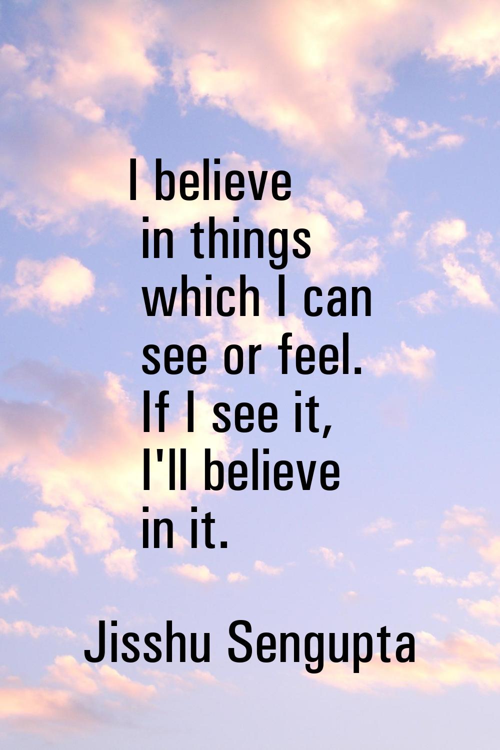 I believe in things which I can see or feel. If I see it, I'll believe in it.