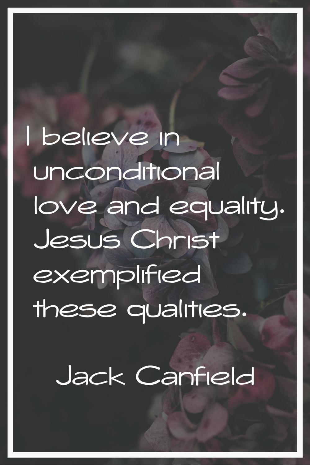 I believe in unconditional love and equality. Jesus Christ exemplified these qualities.