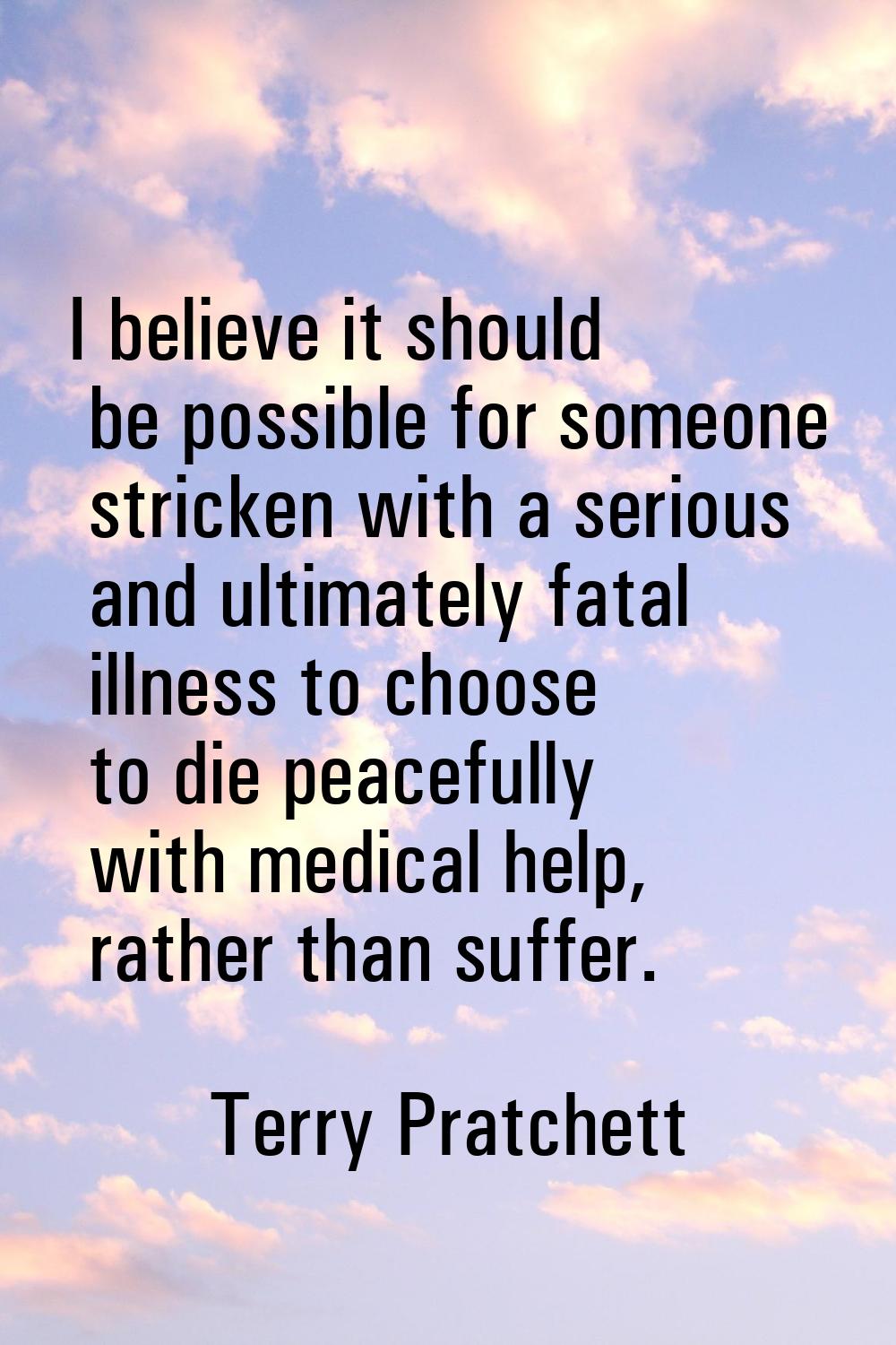 I believe it should be possible for someone stricken with a serious and ultimately fatal illness to