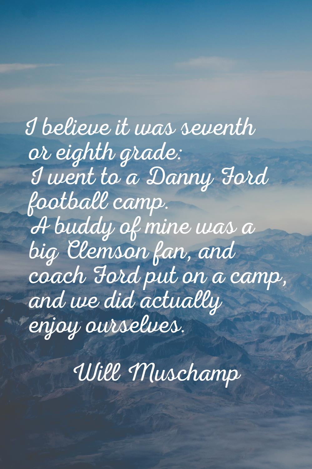 I believe it was seventh or eighth grade: I went to a Danny Ford football camp. A buddy of mine was