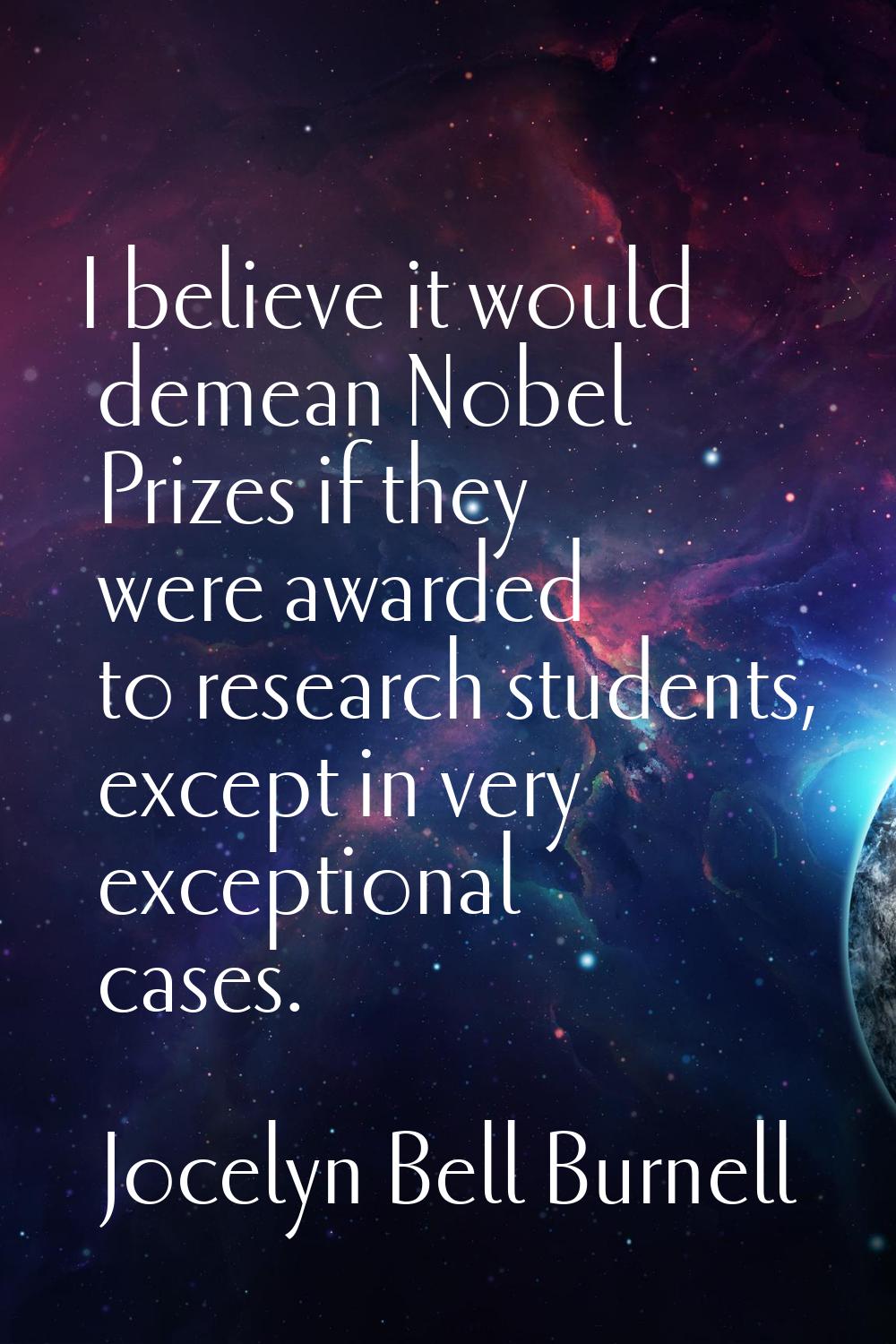 I believe it would demean Nobel Prizes if they were awarded to research students, except in very ex