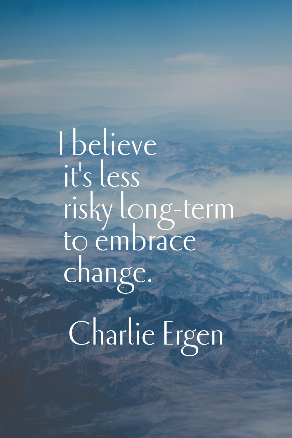 I believe it's less risky long-term to embrace change.