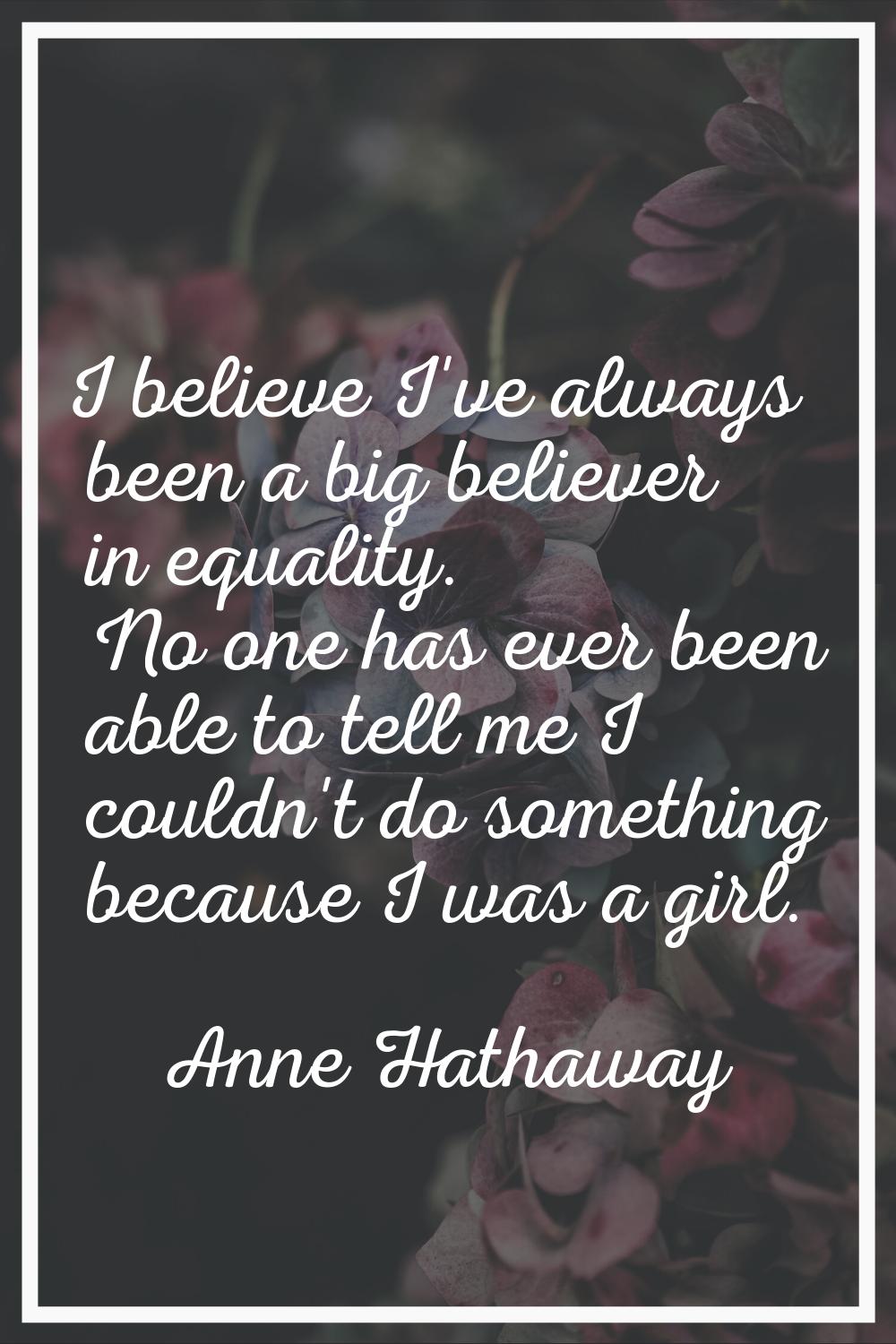 I believe I've always been a big believer in equality. No one has ever been able to tell me I could