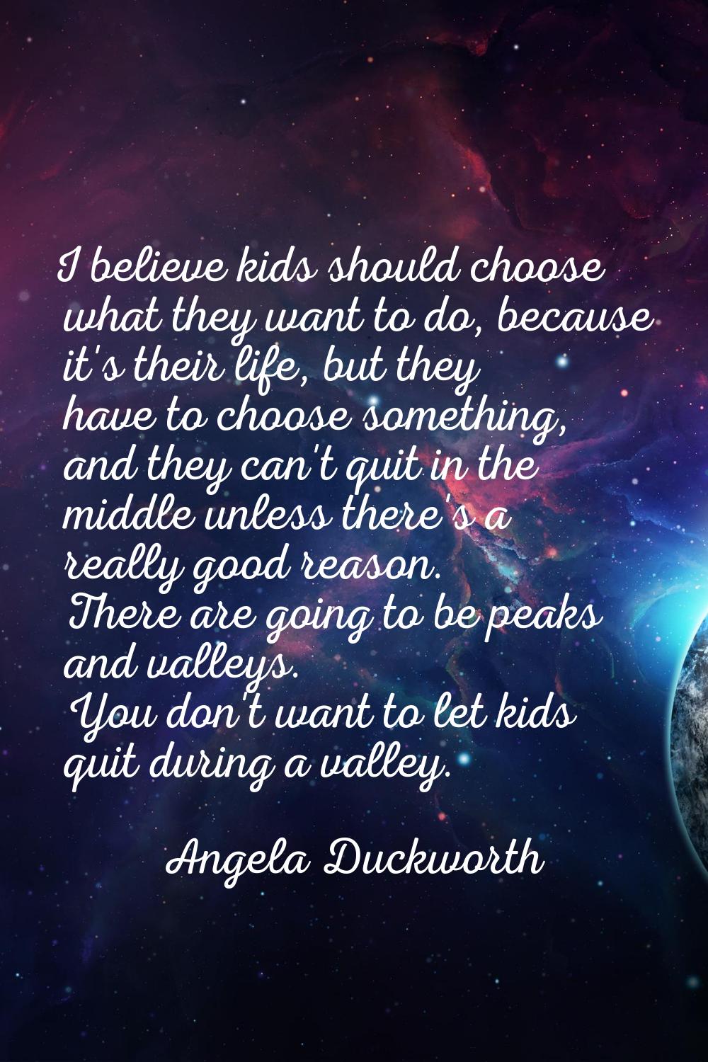 I believe kids should choose what they want to do, because it's their life, but they have to choose