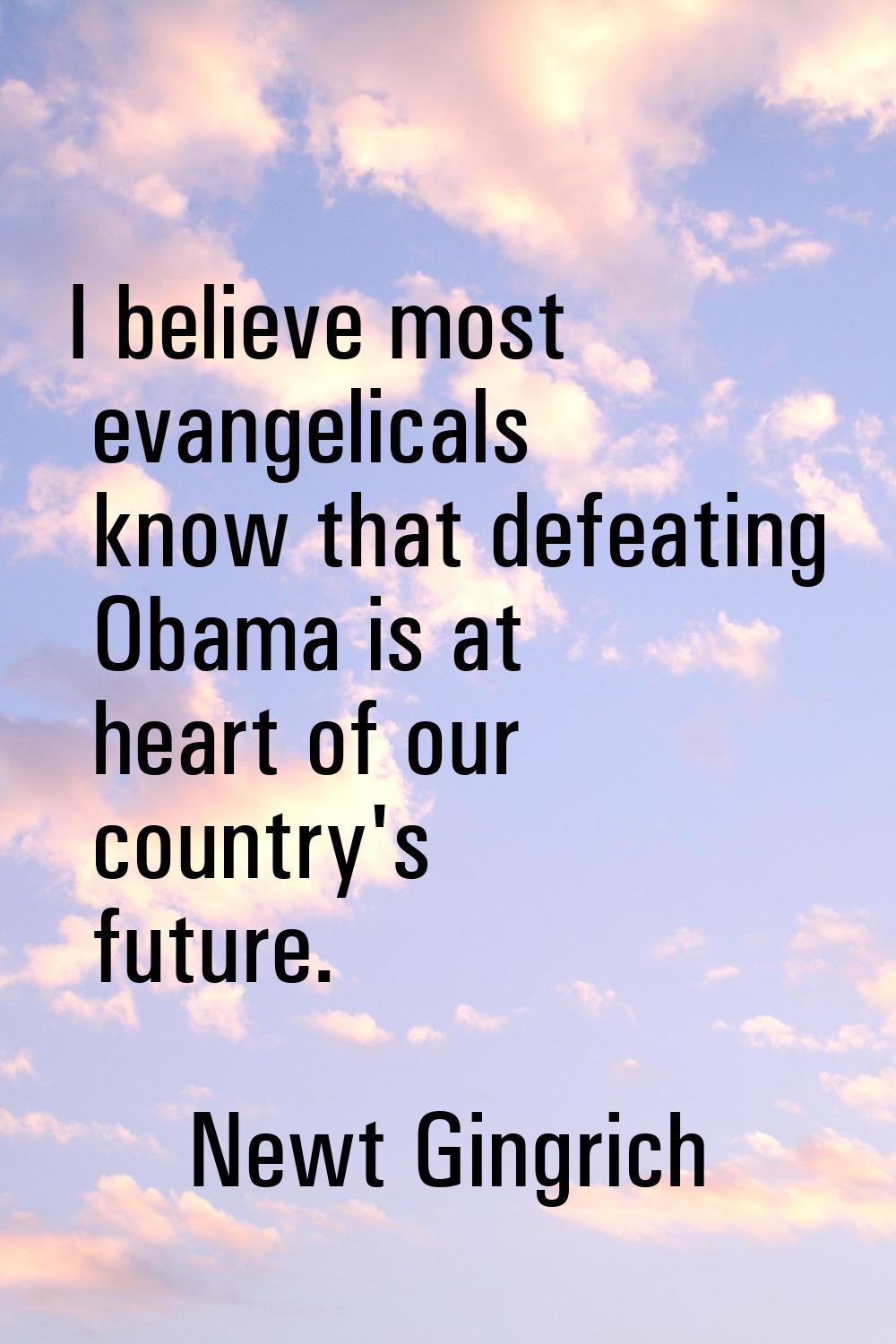 I believe most evangelicals know that defeating Obama is at heart of our country's future.
