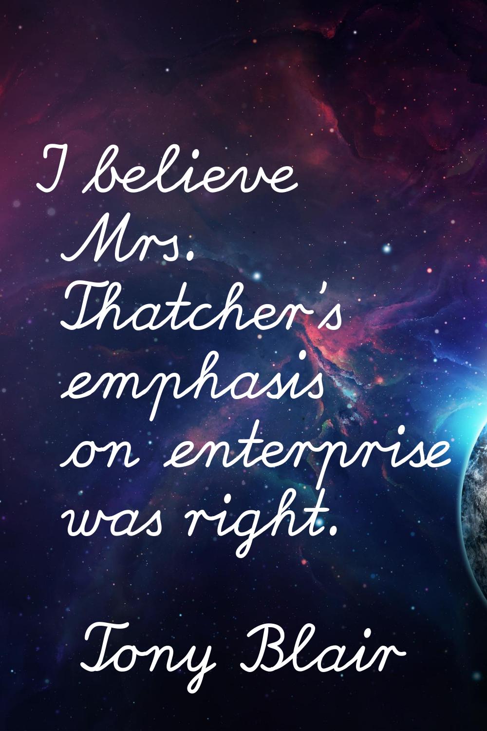 I believe Mrs. Thatcher's emphasis on enterprise was right.