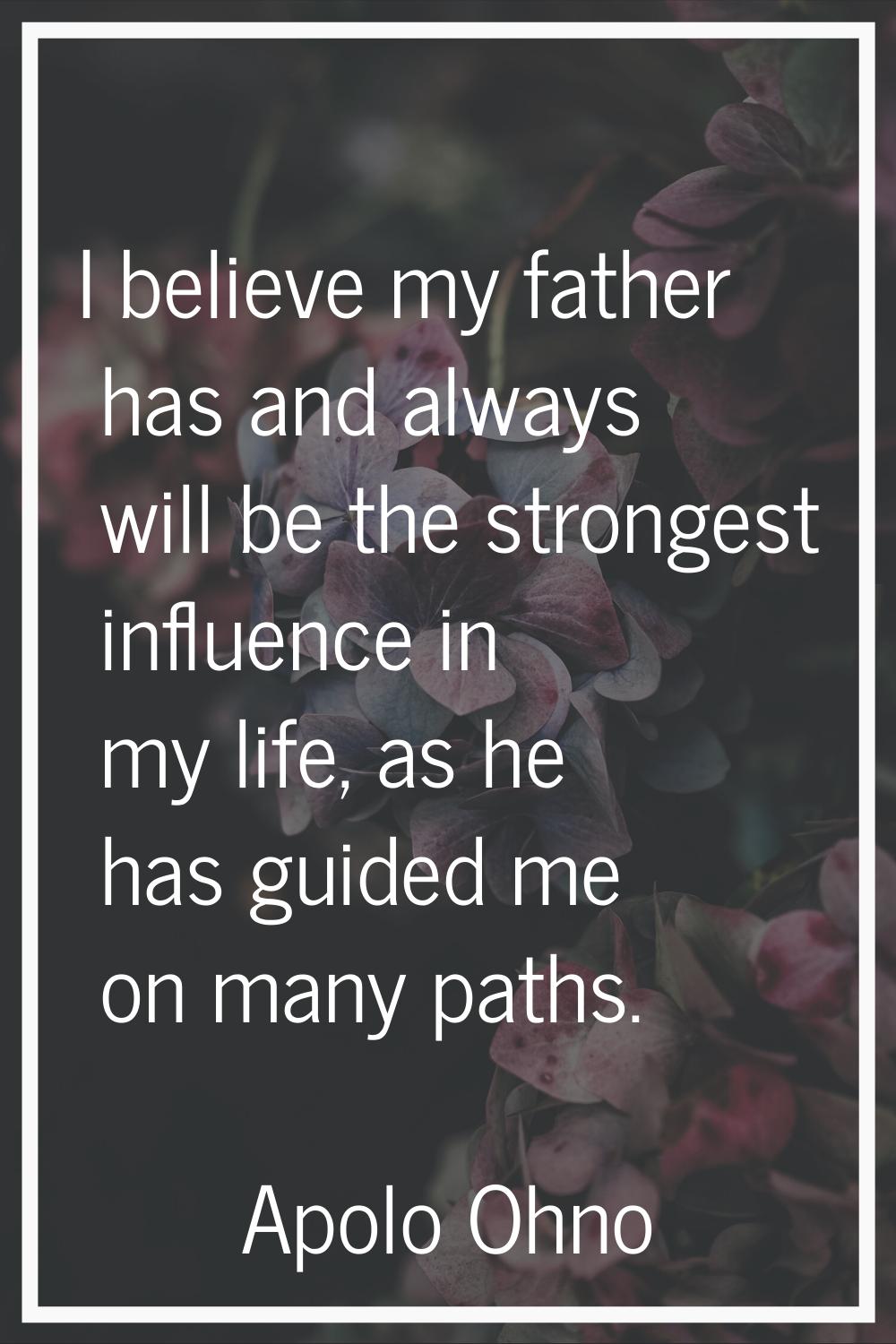 I believe my father has and always will be the strongest influence in my life, as he has guided me 