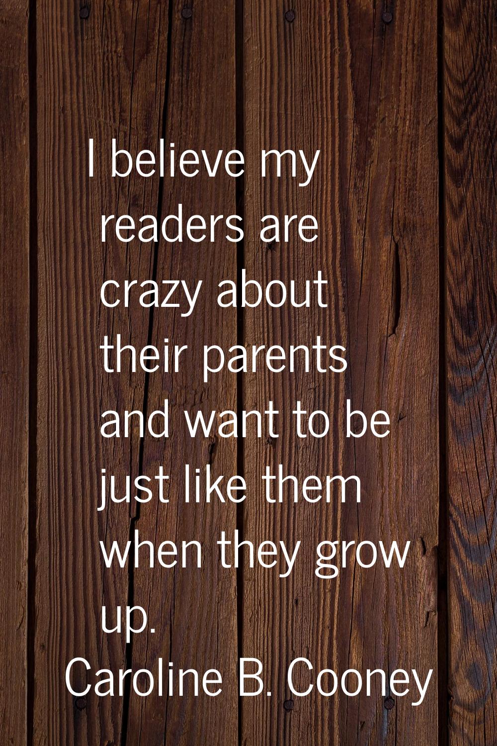 I believe my readers are crazy about their parents and want to be just like them when they grow up.