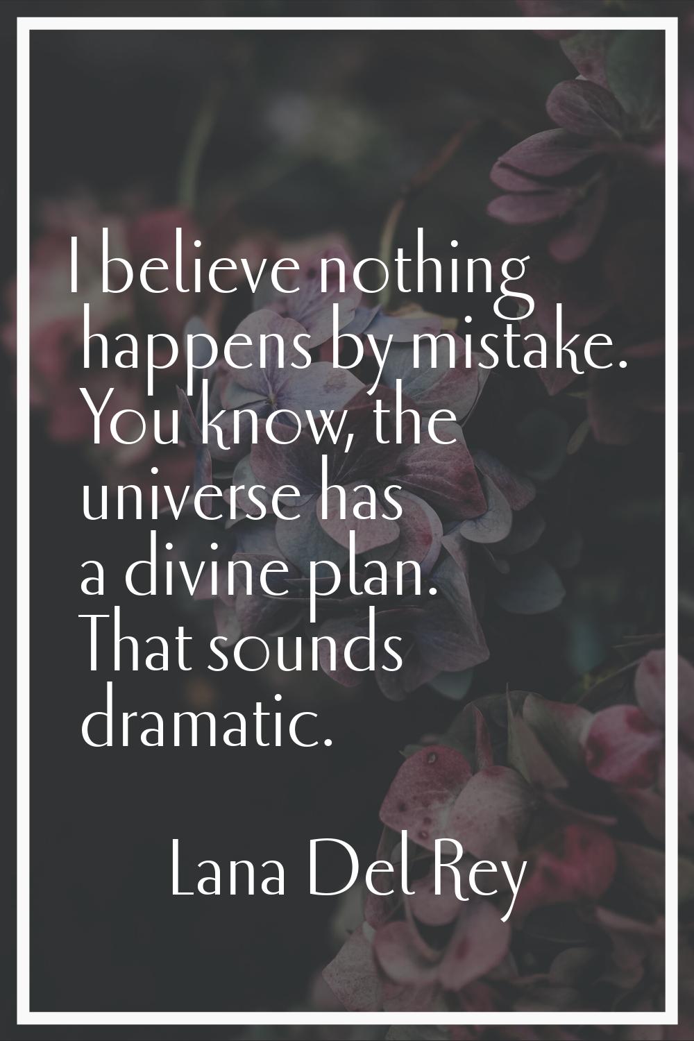 I believe nothing happens by mistake. You know, the universe has a divine plan. That sounds dramati