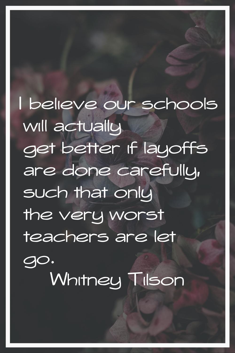 I believe our schools will actually get better if layoffs are done carefully, such that only the ve