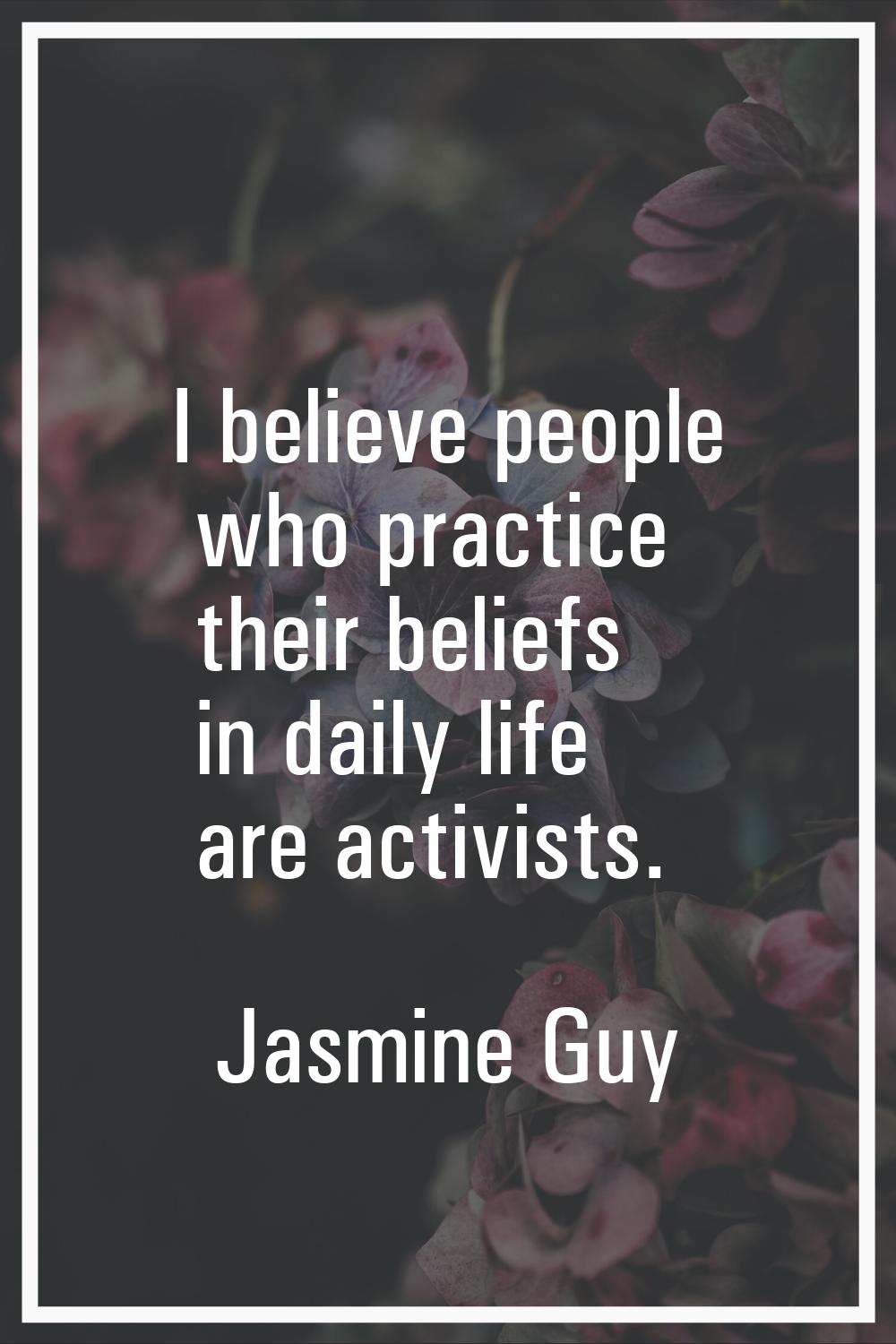 I believe people who practice their beliefs in daily life are activists.