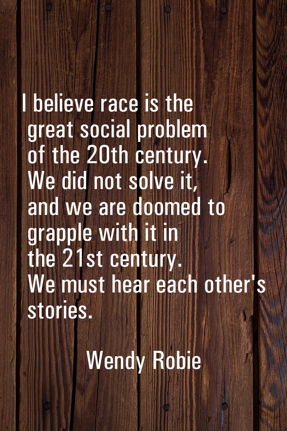 I believe race is the great social problem of the 20th century. We did not solve it, and we are doo