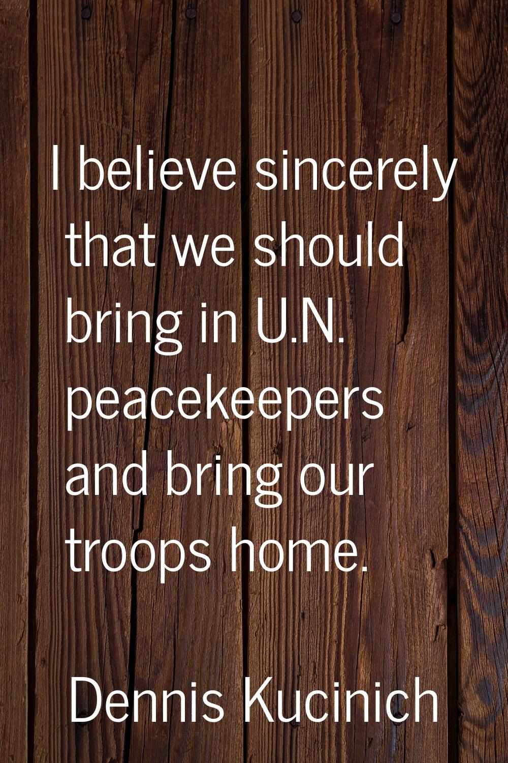 I believe sincerely that we should bring in U.N. peacekeepers and bring our troops home.