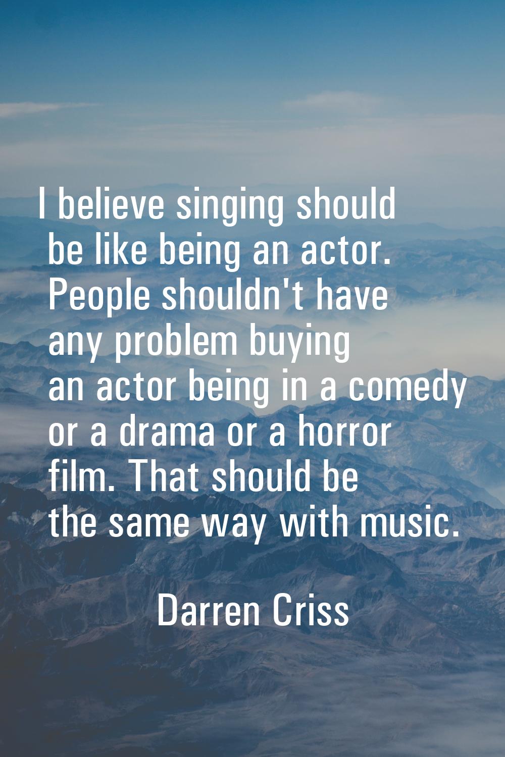 I believe singing should be like being an actor. People shouldn't have any problem buying an actor 