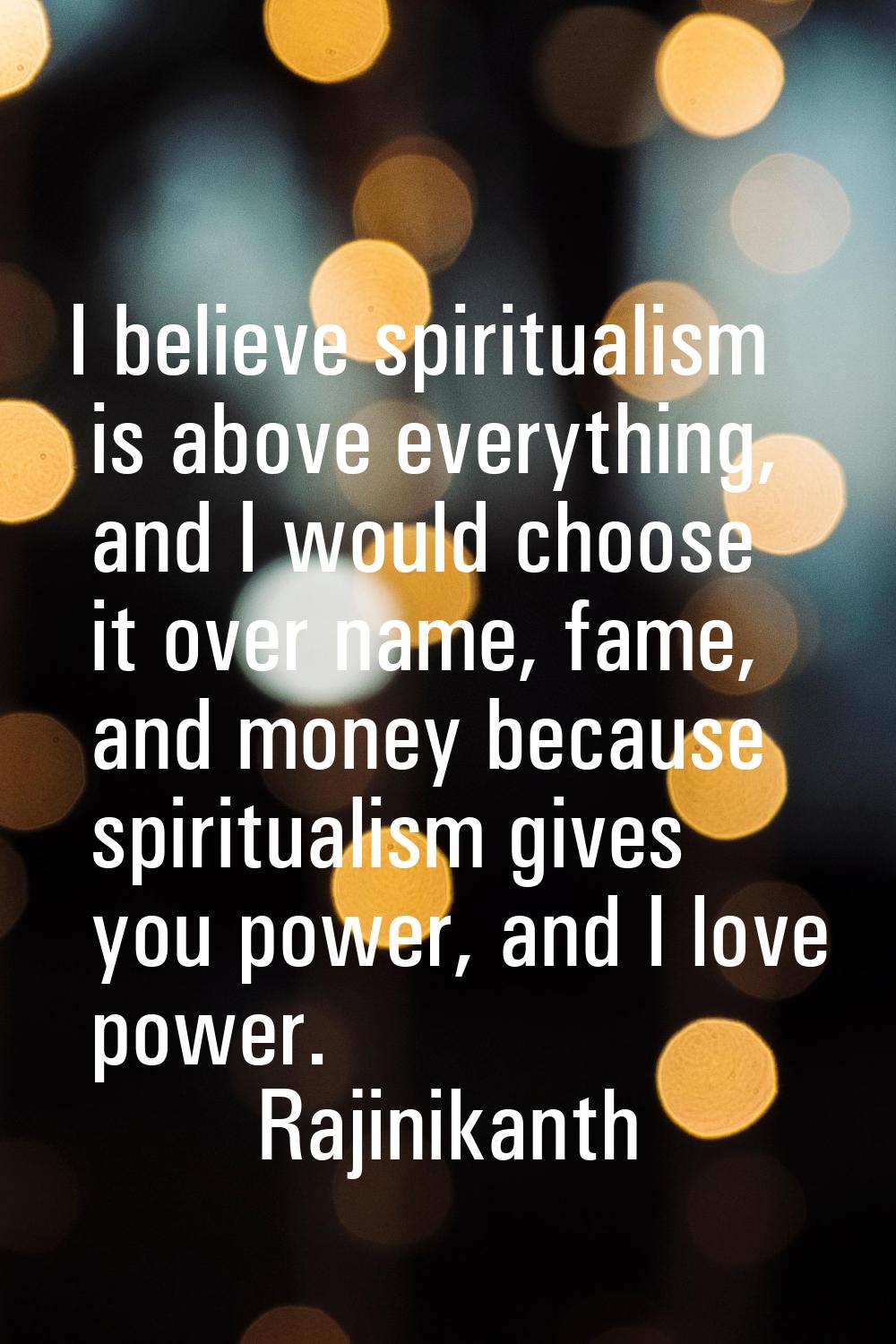 I believe spiritualism is above everything, and I would choose it over name, fame, and money becaus