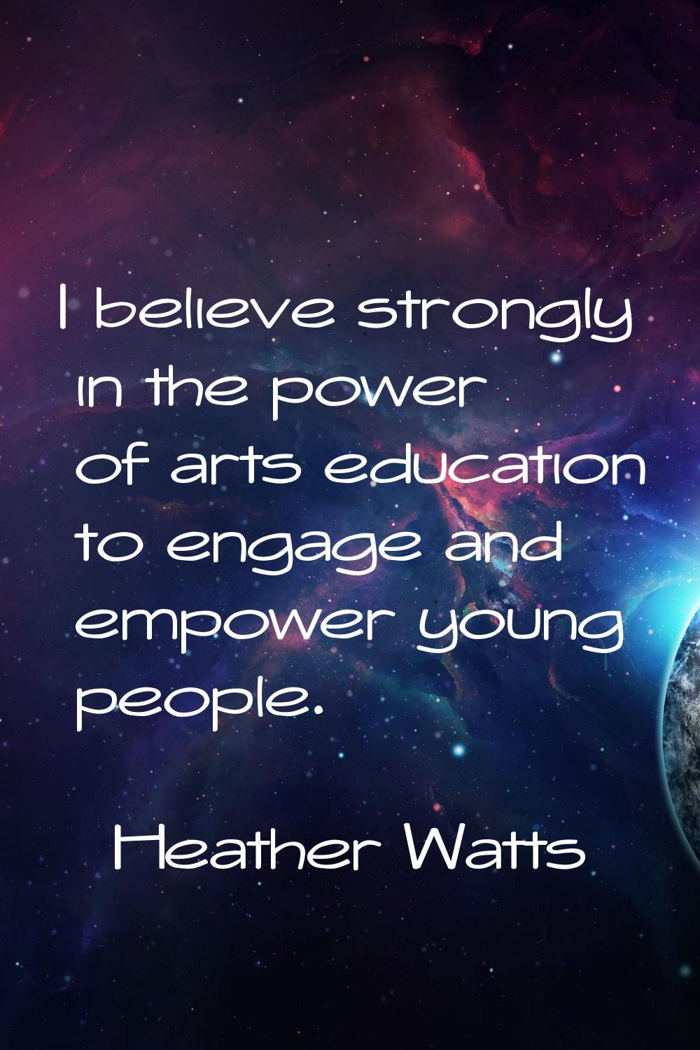 I believe strongly in the power of arts education to engage and empower young people.