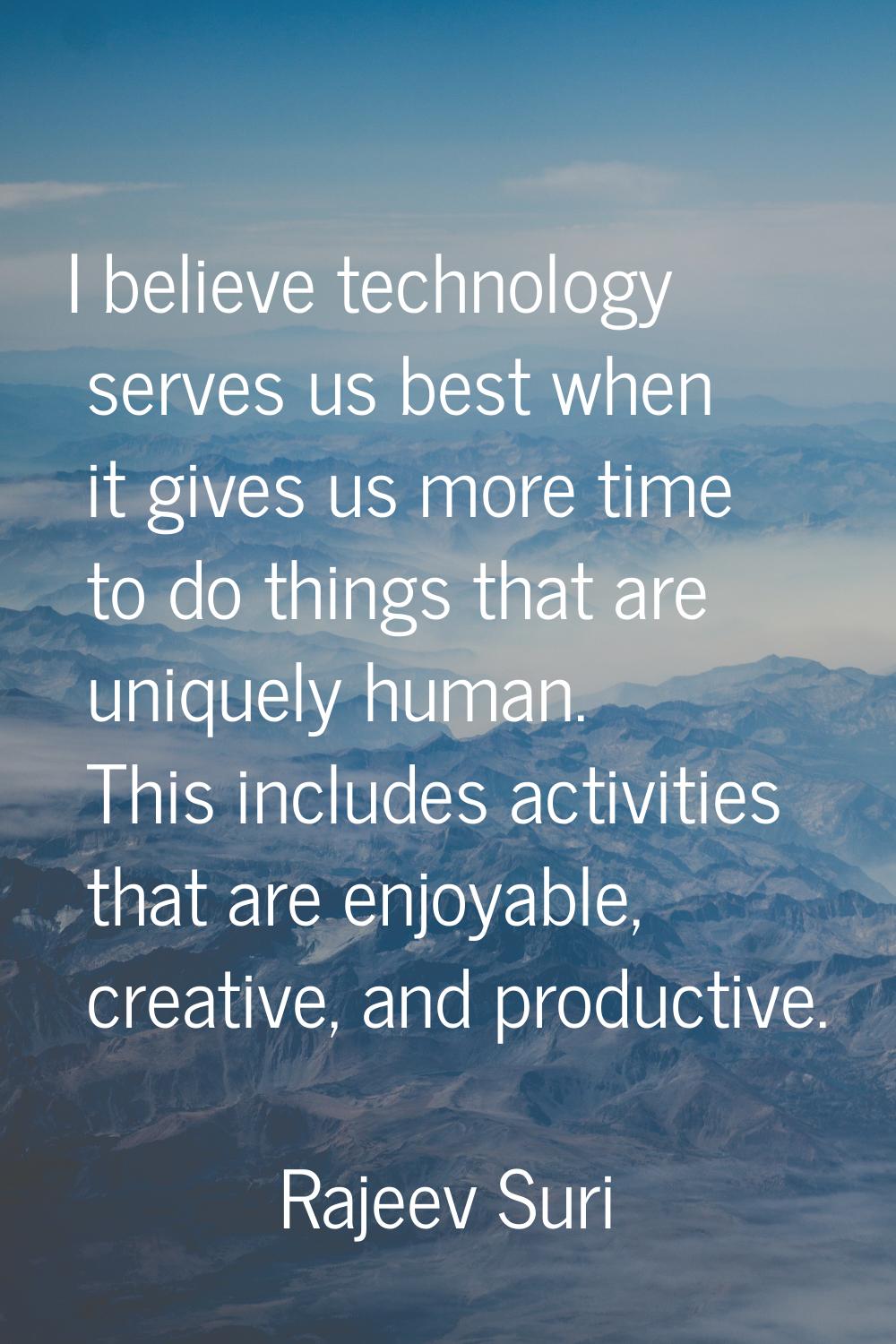 I believe technology serves us best when it gives us more time to do things that are uniquely human