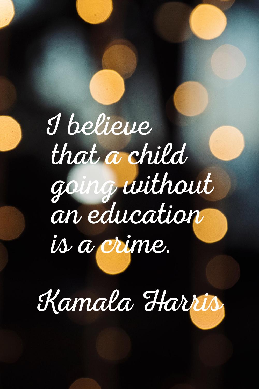 I believe that a child going without an education is a crime.