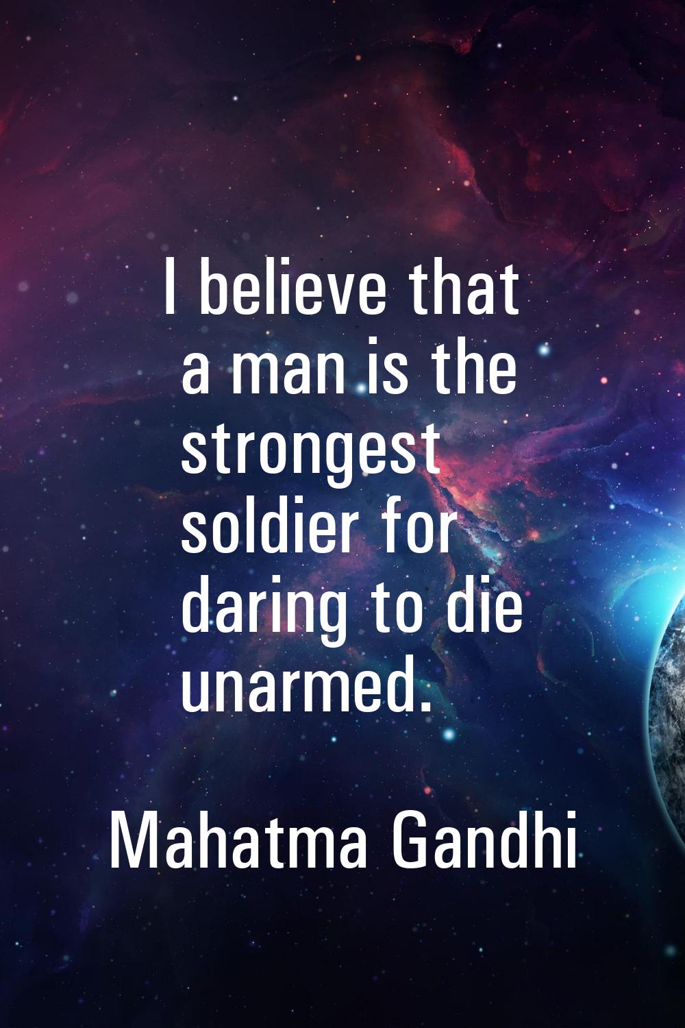 I believe that a man is the strongest soldier for daring to die unarmed.