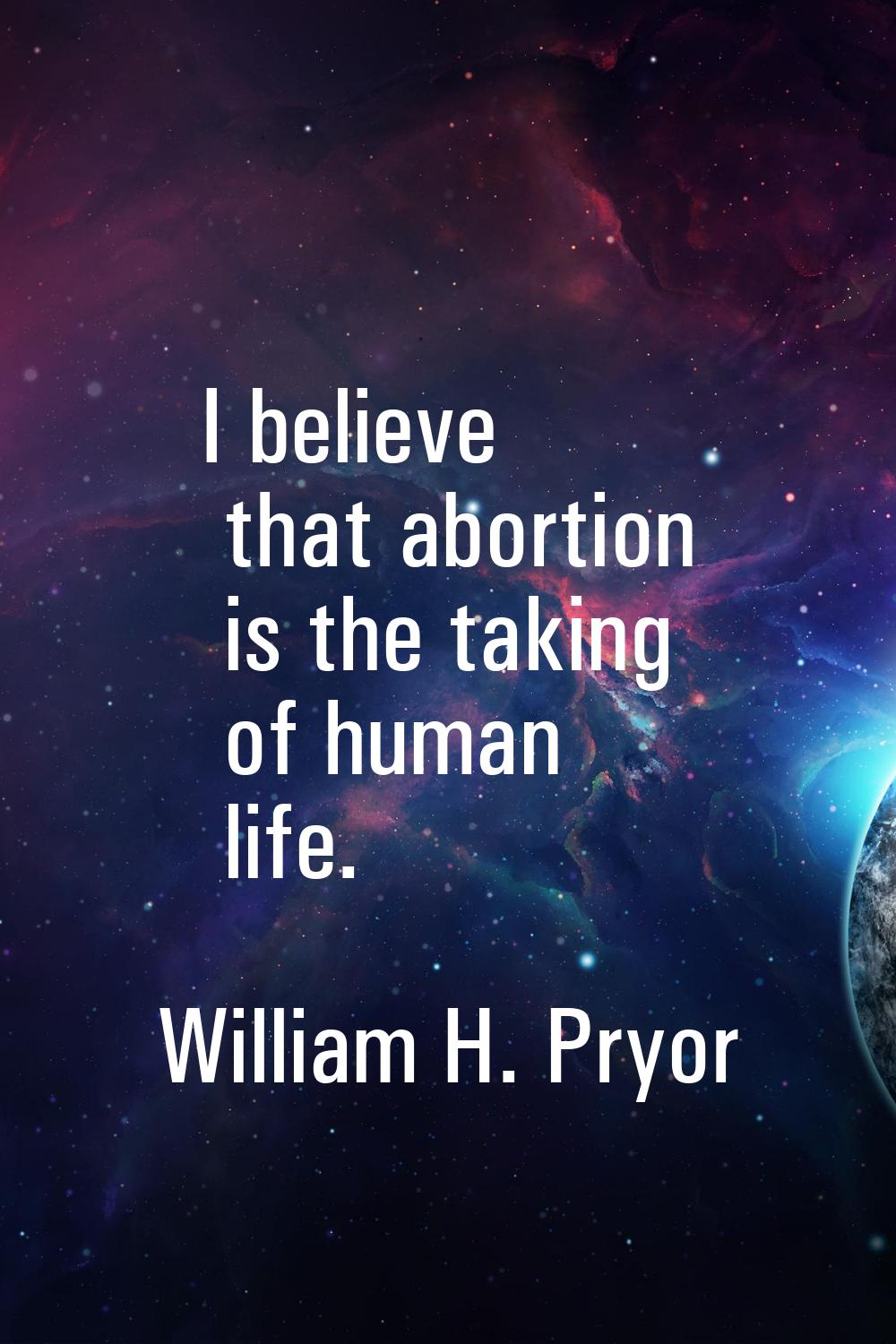 I believe that abortion is the taking of human life.