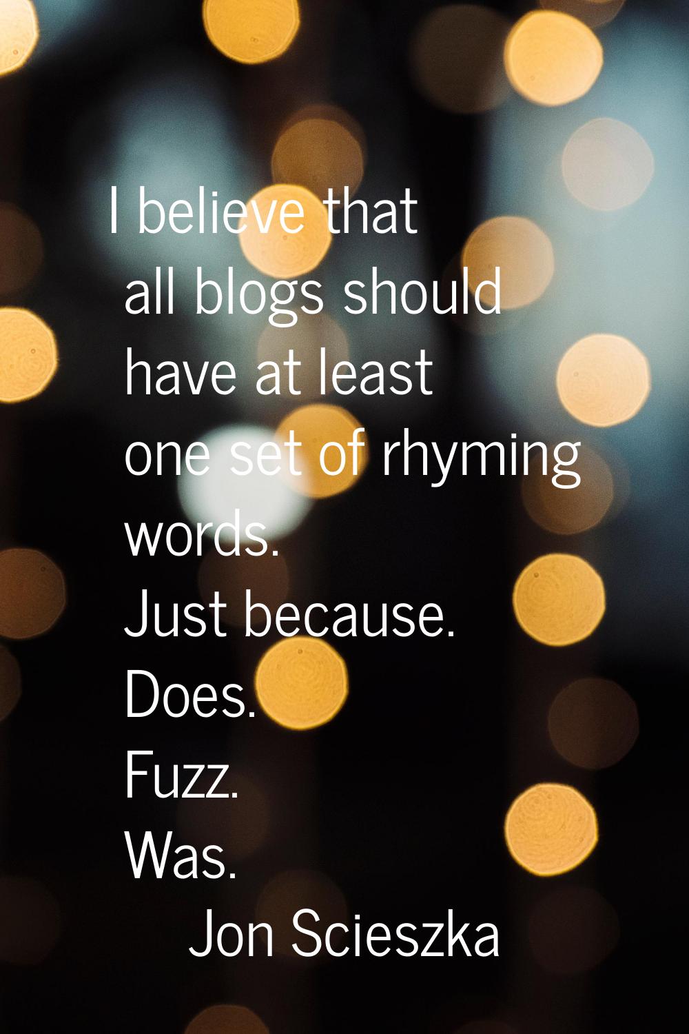 I believe that all blogs should have at least one set of rhyming words. Just because. Does. Fuzz. W