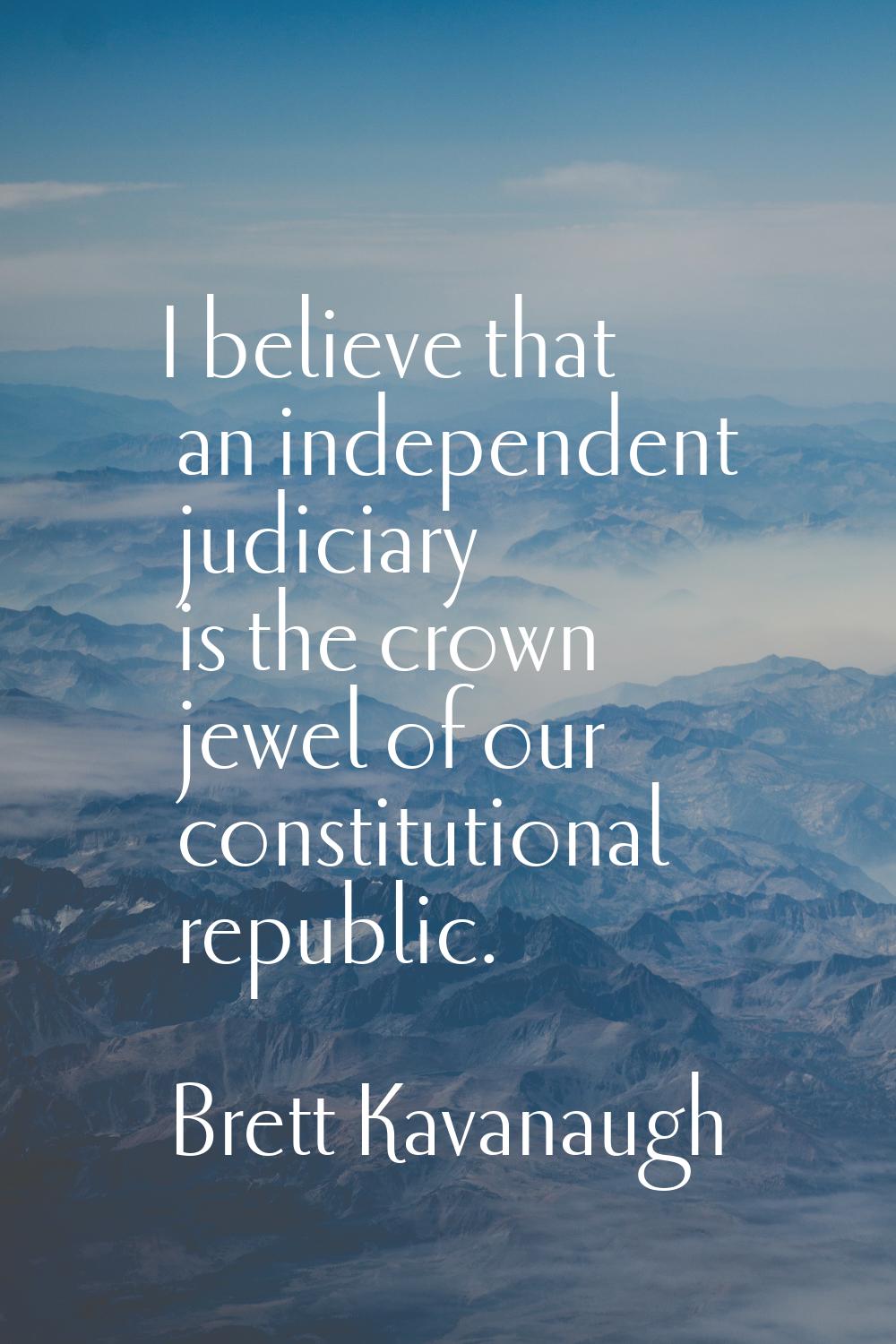 I believe that an independent judiciary is the crown jewel of our constitutional republic.