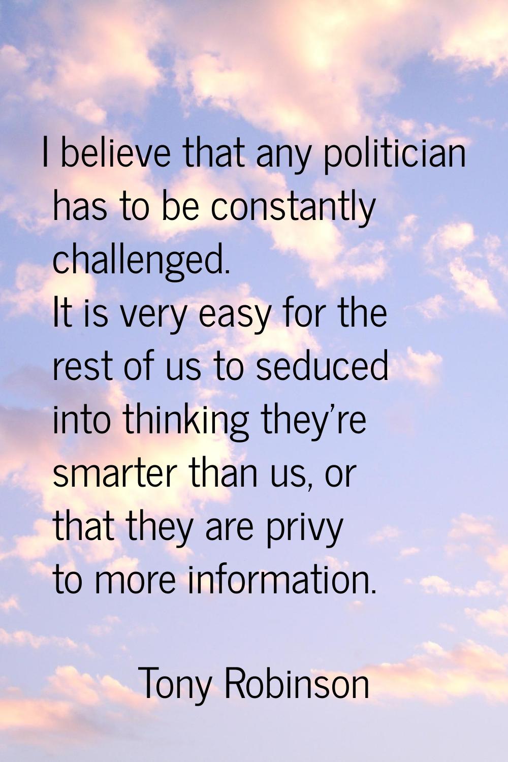I believe that any politician has to be constantly challenged. It is very easy for the rest of us t