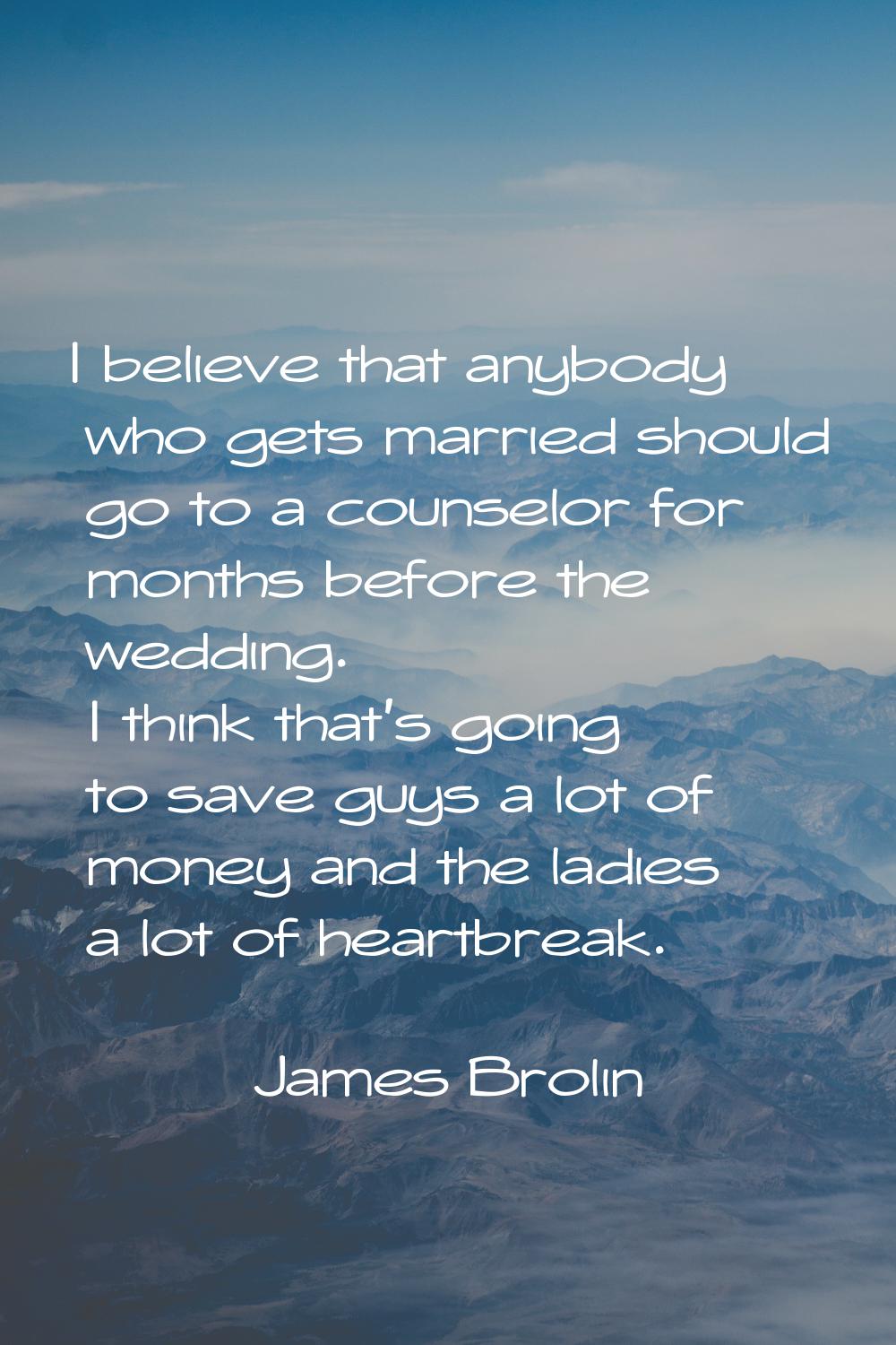 I believe that anybody who gets married should go to a counselor for months before the wedding. I t