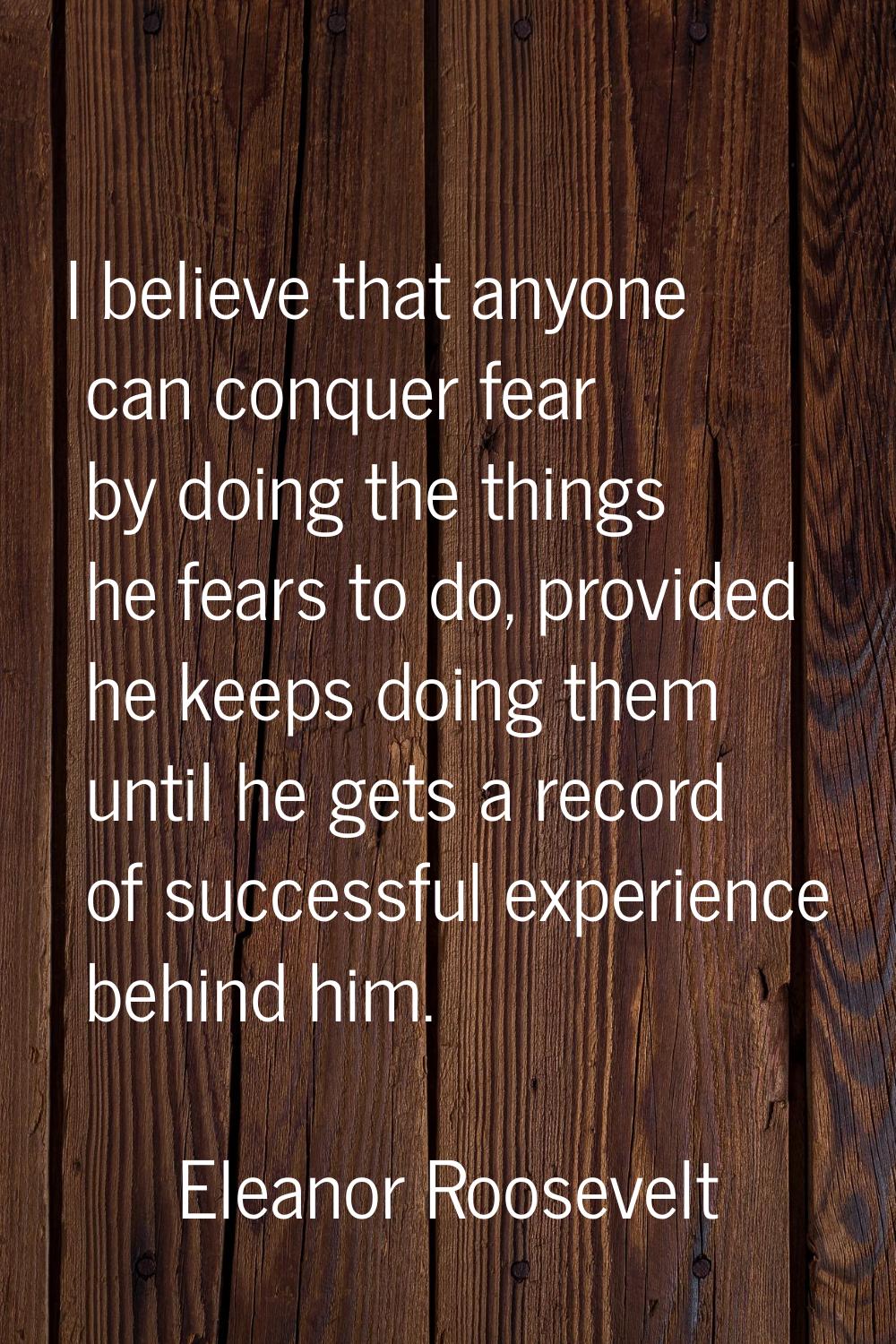 I believe that anyone can conquer fear by doing the things he fears to do, provided he keeps doing 