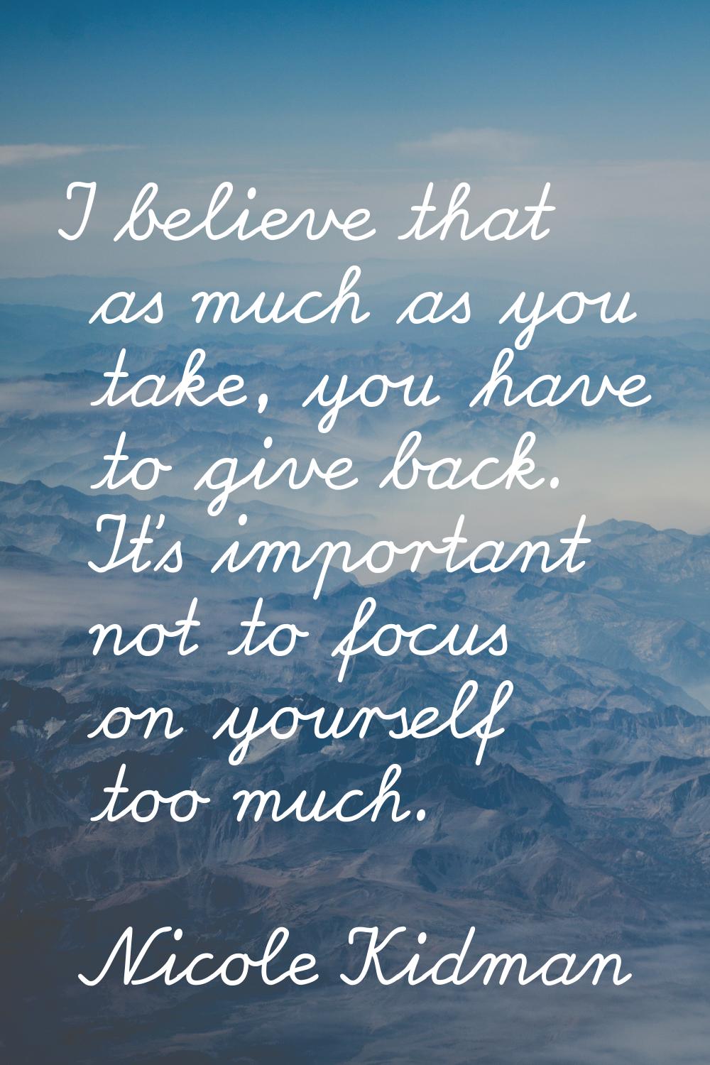 I believe that as much as you take, you have to give back. It's important not to focus on yourself 