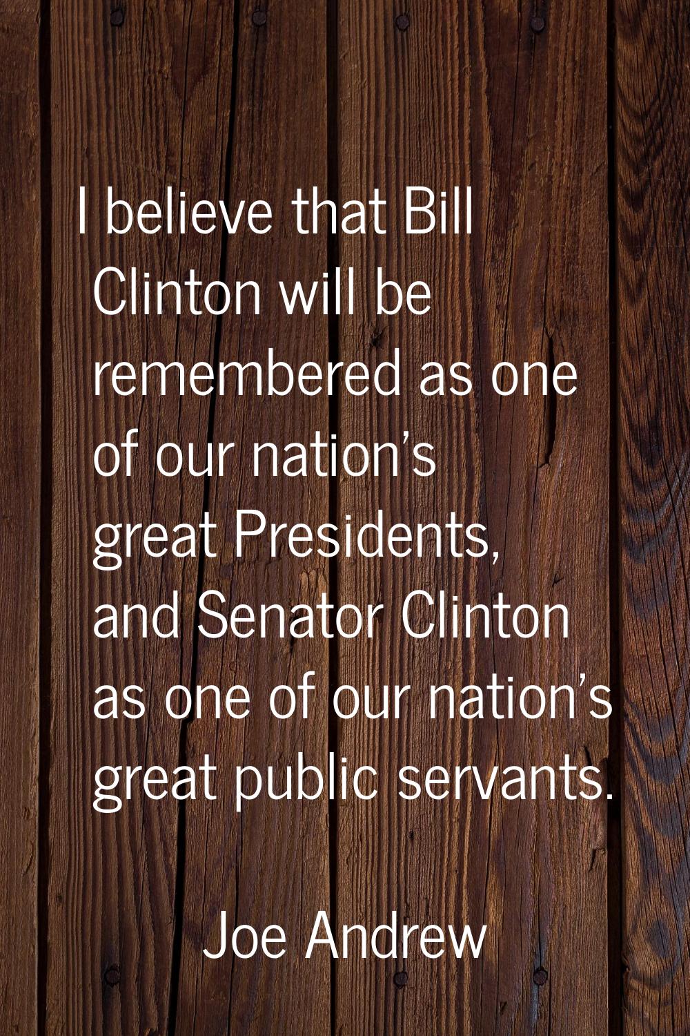 I believe that Bill Clinton will be remembered as one of our nation's great Presidents, and Senator