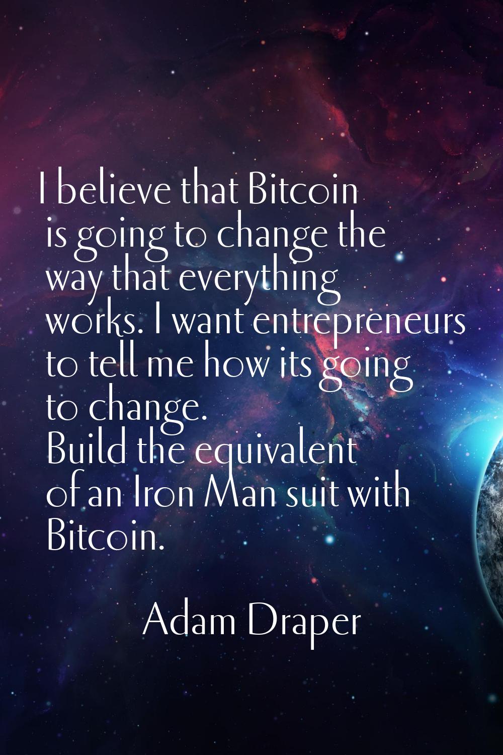 I believe that Bitcoin is going to change the way that everything works. I want entrepreneurs to te