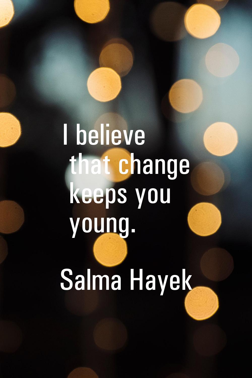 I believe that change keeps you young.