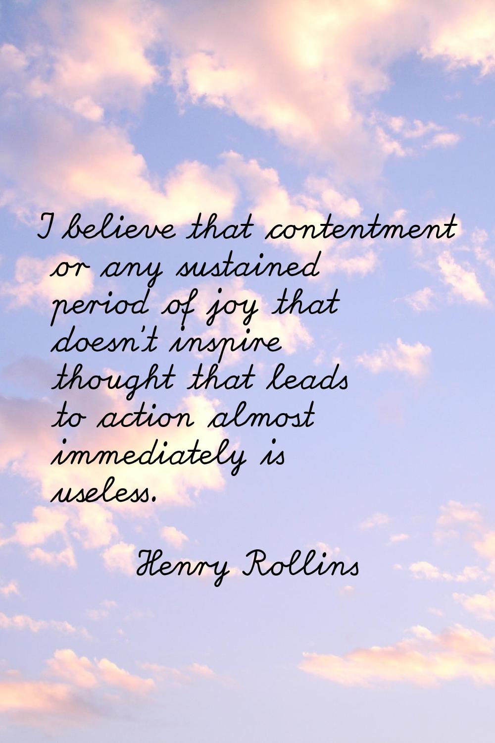 I believe that contentment or any sustained period of joy that doesn't inspire thought that leads t