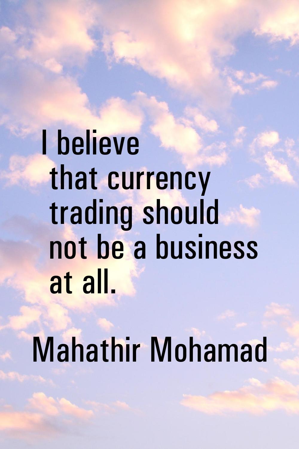 I believe that currency trading should not be a business at all.