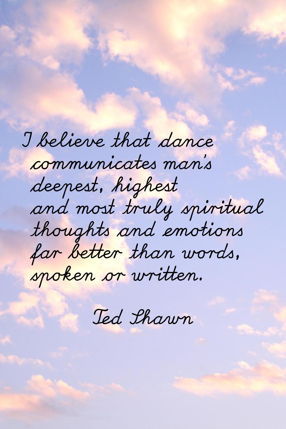 I believe that dance communicates man's deepest, highest and most truly spiritual thoughts and emot