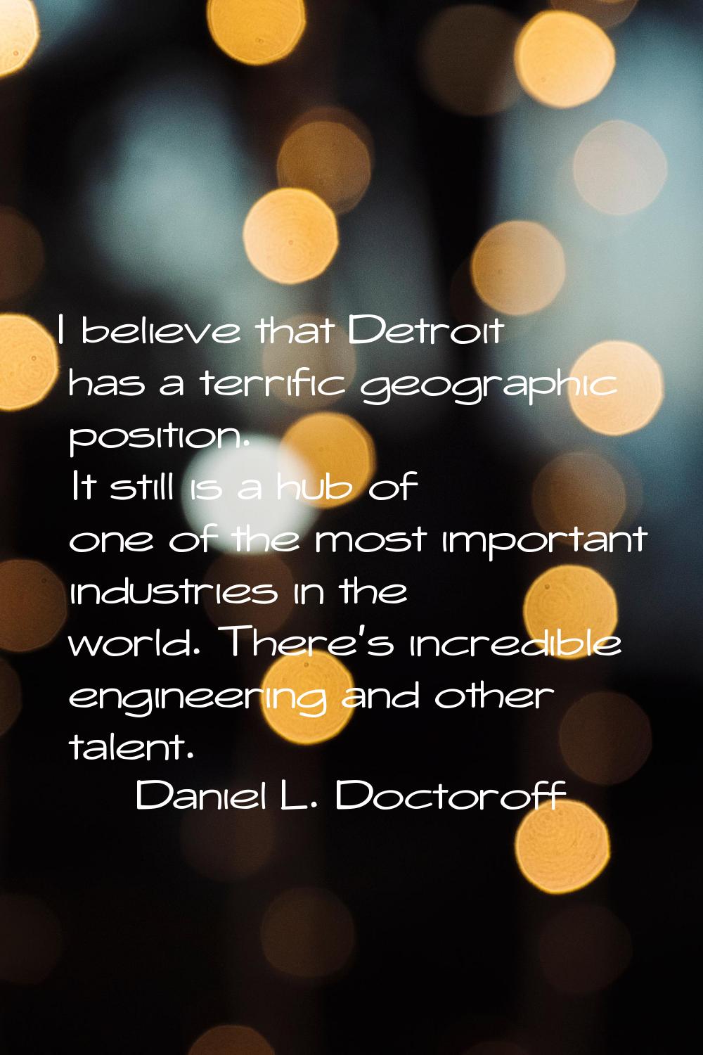 I believe that Detroit has a terrific geographic position. It still is a hub of one of the most imp