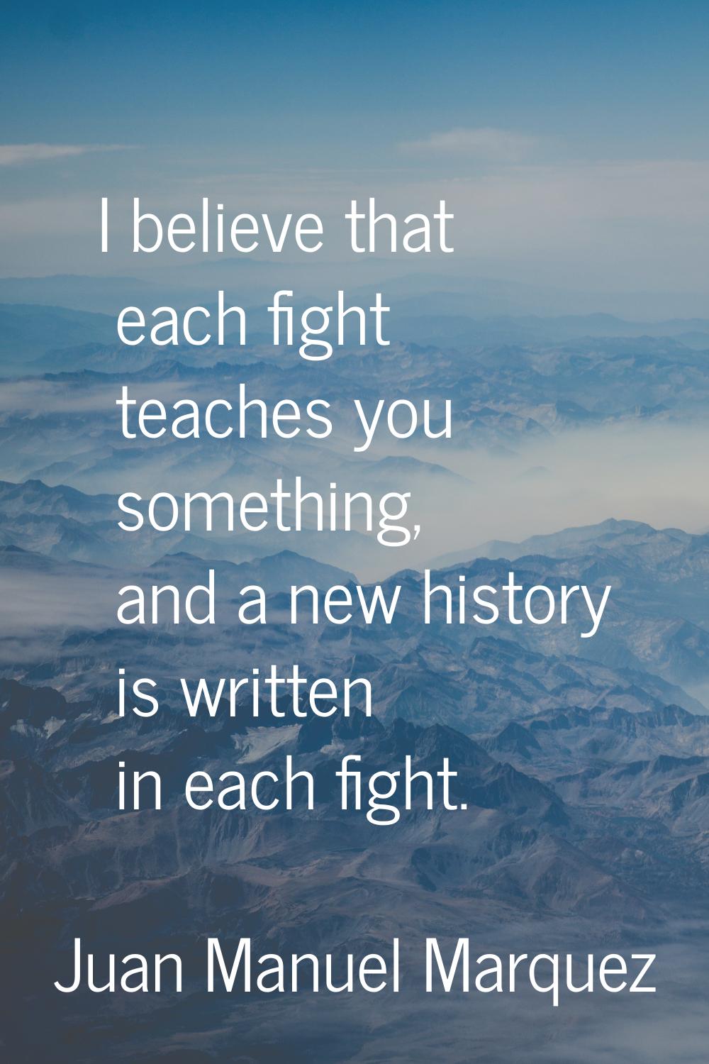 I believe that each fight teaches you something, and a new history is written in each fight.