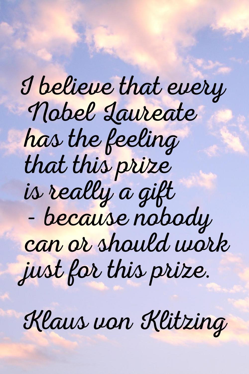I believe that every Nobel Laureate has the feeling that this prize is really a gift - because nobo